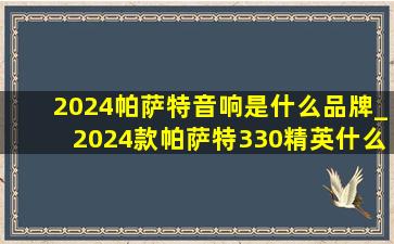 2024帕萨特音响是什么品牌_2024款帕萨特330精英什么音响