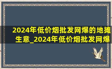 2024年(低价烟批发网)爆的地摊生意_2024年(低价烟批发网)爆的地摊小生意