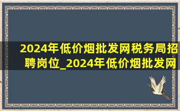 2024年(低价烟批发网)税务局招聘岗位_2024年(低价烟批发网)税务局招录公告