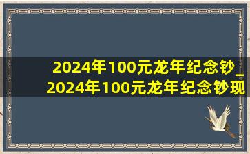 2024年100元龙年纪念钞_2024年100元龙年纪念钞现在价格