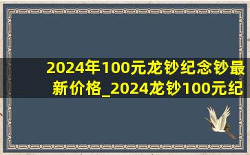 2024年100元龙钞纪念钞最新价格_2024龙钞100元纪念钞现在多少钱