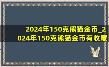 2024年150克熊猫金币_2024年150克熊猫金币有收藏价值吗