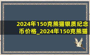 2024年150克熊猫银质纪念币价格_2024年150克熊猫纪念币(低价烟批发网)价格