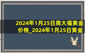 2024年1月25日周大福黄金价格_2024年1月25日黄金多少钱一克