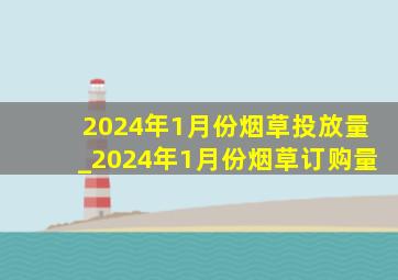 2024年1月份烟草投放量_2024年1月份烟草订购量