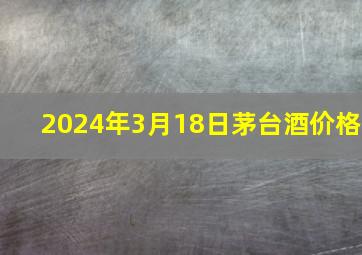 2024年3月18日茅台酒价格