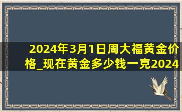 2024年3月1日周大福黄金价格_现在黄金多少钱一克2024年价格