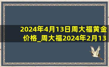 2024年4月13日周大福黄金价格_周大福2024年2月13日黄金价格