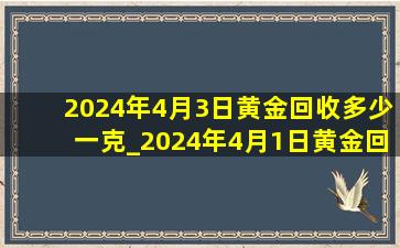 2024年4月3日黄金回收多少一克_2024年4月1日黄金回收多少钱一克