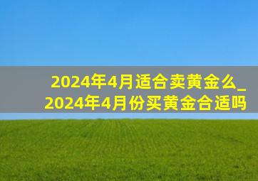 2024年4月适合卖黄金么_2024年4月份买黄金合适吗