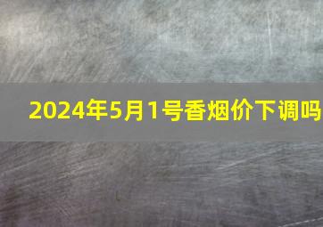 2024年5月1号香烟价下调吗