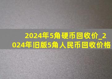 2024年5角硬币回收价_2024年旧版5角人民币回收价格