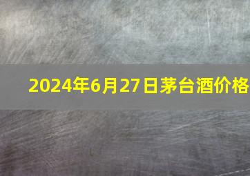 2024年6月27日茅台酒价格