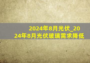 2024年8月光伏_2024年8月光伏玻璃需求降低