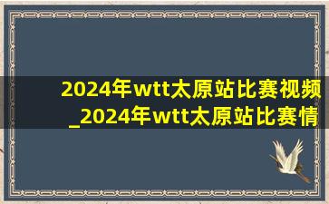 2024年wtt太原站比赛视频_2024年wtt太原站比赛情况