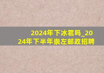 2024年下冰雹吗_2024年下半年崇左邮政招聘