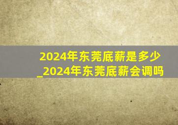 2024年东莞底薪是多少_2024年东莞底薪会调吗