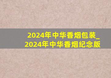 2024年中华香烟包装_2024年中华香烟纪念版