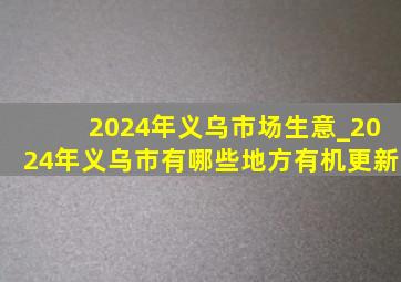 2024年义乌市场生意_2024年义乌市有哪些地方有机更新