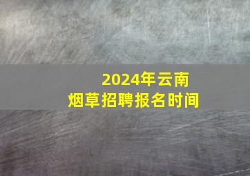 2024年云南烟草招聘报名时间