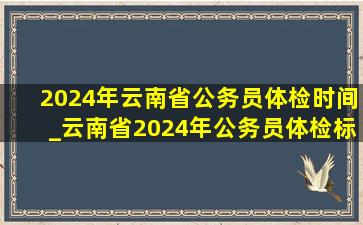 2024年云南省公务员体检时间_云南省2024年公务员体检标准