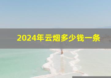 2024年云烟多少钱一条