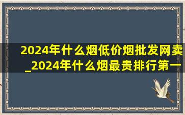 2024年什么烟(低价烟批发网)卖_2024年什么烟最贵排行第一名