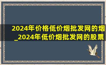 2024年价格(低价烟批发网)的烟_2024年(低价烟批发网)的股票排行