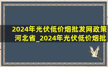 2024年光伏(低价烟批发网)政策河北省_2024年光伏(低价烟批发网)政策