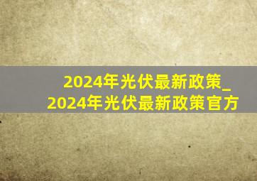 2024年光伏最新政策_2024年光伏最新政策官方