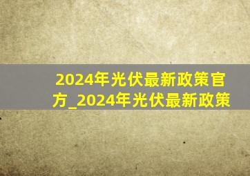 2024年光伏最新政策官方_2024年光伏最新政策