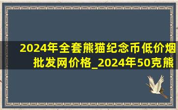 2024年全套熊猫纪念币(低价烟批发网)价格_2024年50克熊猫纪念币(低价烟批发网)价格