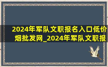 2024年军队文职报名入口(低价烟批发网)_2024年军队文职报名入口