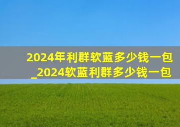 2024年利群软蓝多少钱一包_2024软蓝利群多少钱一包