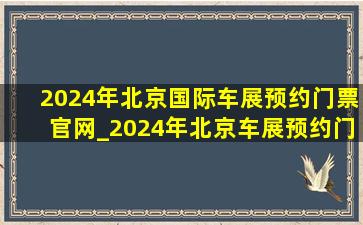 2024年北京国际车展预约门票官网_2024年北京车展预约门票官网