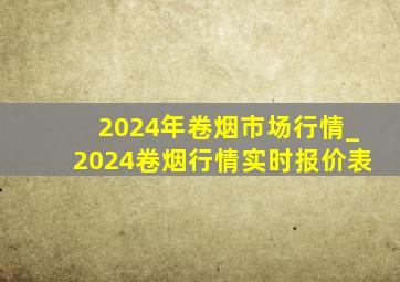 2024年卷烟市场行情_2024卷烟行情实时报价表