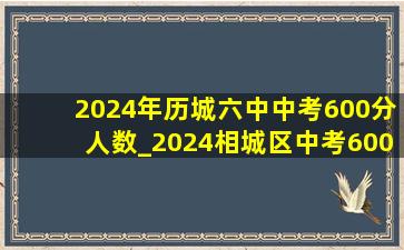 2024年历城六中中考600分人数_2024相城区中考600分以上人数