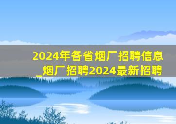 2024年各省烟厂招聘信息_烟厂招聘2024最新招聘
