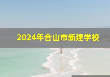 2024年合山市新建学校