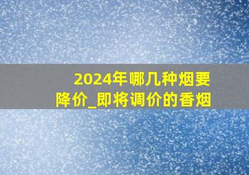 2024年哪几种烟要降价_即将调价的香烟