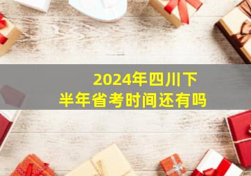 2024年四川下半年省考时间还有吗