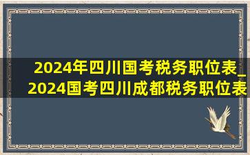 2024年四川国考税务职位表_2024国考四川成都税务职位表