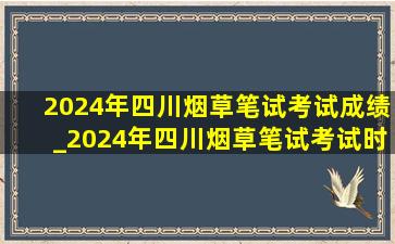 2024年四川烟草笔试考试成绩_2024年四川烟草笔试考试时间表