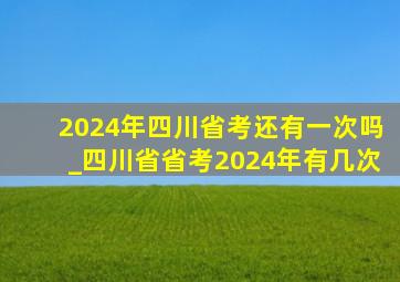 2024年四川省考还有一次吗_四川省省考2024年有几次