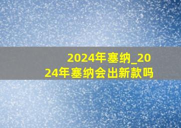 2024年塞纳_2024年塞纳会出新款吗