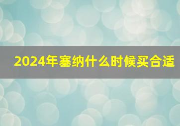 2024年塞纳什么时候买合适