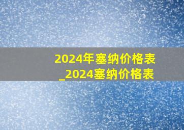 2024年塞纳价格表_2024塞纳价格表