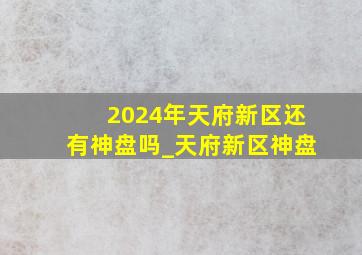 2024年天府新区还有神盘吗_天府新区神盘