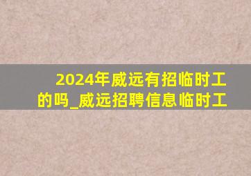 2024年威远有招临时工的吗_威远招聘信息临时工