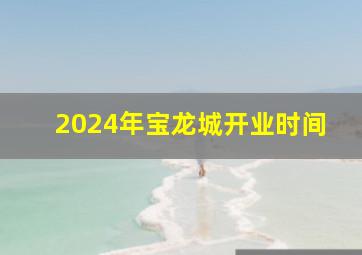 2024年宝龙城开业时间